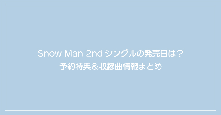 Snow Man 2ndシングルの発売日は？予約特典＆収録曲情報まとめ
